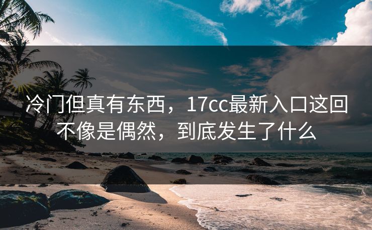冷门但真有东西，17cc最新入口这回不像是偶然，到底发生了什么
