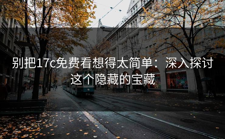别把17c免费看想得太简单：深入探讨这个隐藏的宝藏